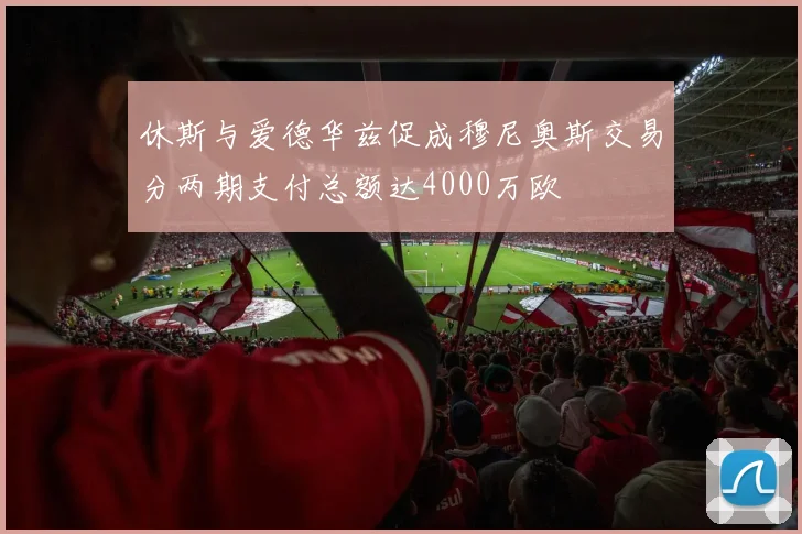 休斯与爱德华兹促成穆尼奥斯交易分两期支付总额达4000万欧