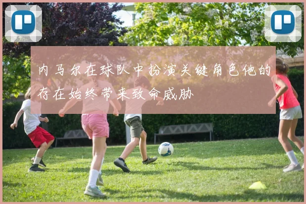 内马尔在球队中扮演关键角色他的存在始终带来致命威胁