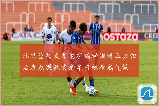 北京签约麦基意在减轻周琦压力但后者表现散漫奢华内线难成气候