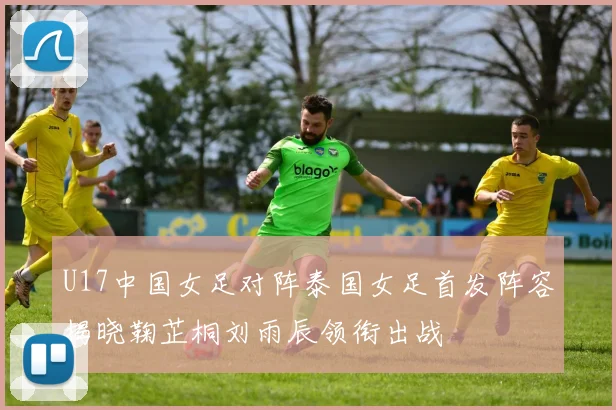 U17中国女足对阵泰国女足首发阵容揭晓鞠芷桐刘雨辰领衔出战