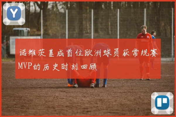 诺维茨基成首位欧洲球员获常规赛MVP的历史时刻回顾
