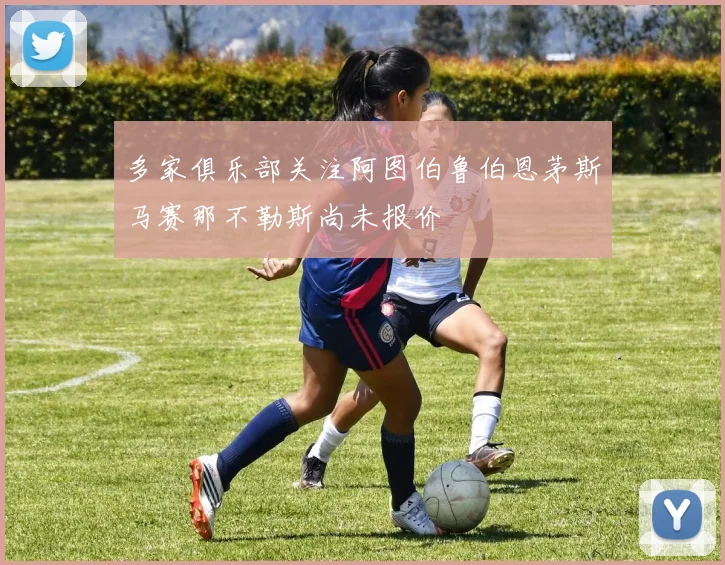 多家俱乐部关注阿图伯鲁伯恩茅斯马赛那不勒斯尚未报价