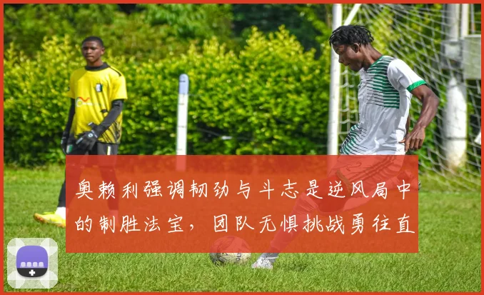 奥赖利强调韧劲与斗志是逆风局中的制胜法宝，团队无惧挑战勇往直前