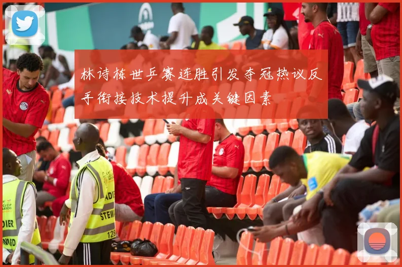 林诗栋世乒赛连胜引发夺冠热议反手衔接技术提升成关键因素