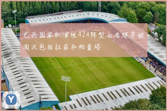 巴西国家队演练424阵型七名球员被淘汰包括拉菲和帕奎塔