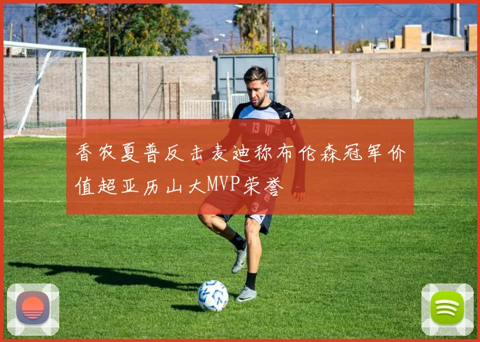 香农夏普反击麦迪称布伦森冠军价值超亚历山大MVP荣誉