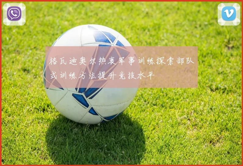 格瓦迪奥尔热衷军事训练探索部队式训练方法提升竞技水平