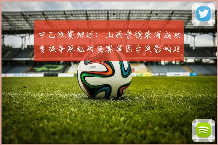 中乙联赛综述：山西崇德荣海成功晋级争冠组两场赛事因台风影响延期
