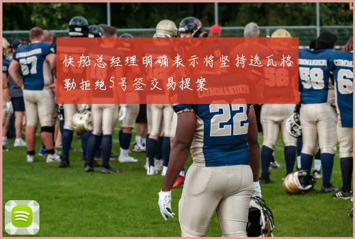 快船总经理明确表示将坚持选瓦格勒拒绝5号签交易提案
