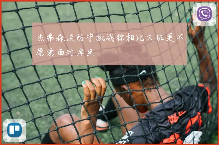 杰弗森谈防守挑战称相比文班更不愿意面对库里