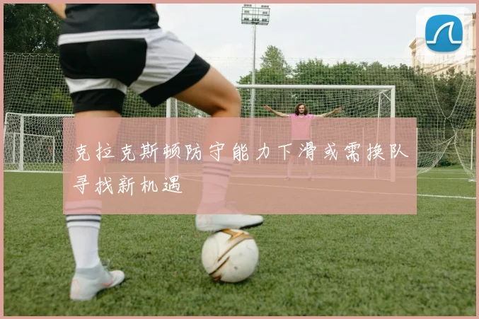 克拉克斯顿防守能力下滑或需换队寻找新机遇