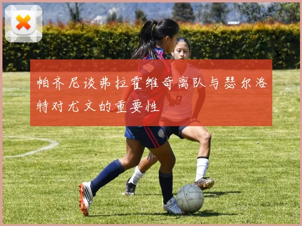 帕齐尼谈弗拉霍维奇离队与瑟尔洛特对尤文的重要性