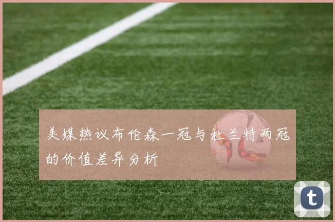 美媒热议布伦森一冠与杜兰特两冠的价值差异分析