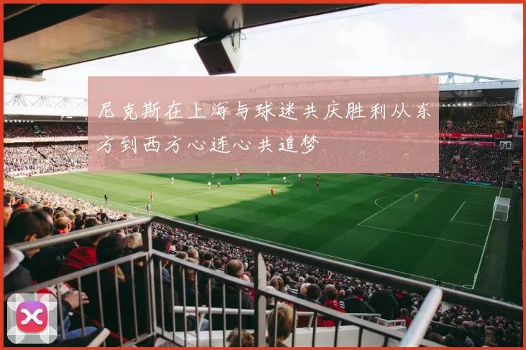 尼克斯在上海与球迷共庆胜利从东方到西方心连心共追梦