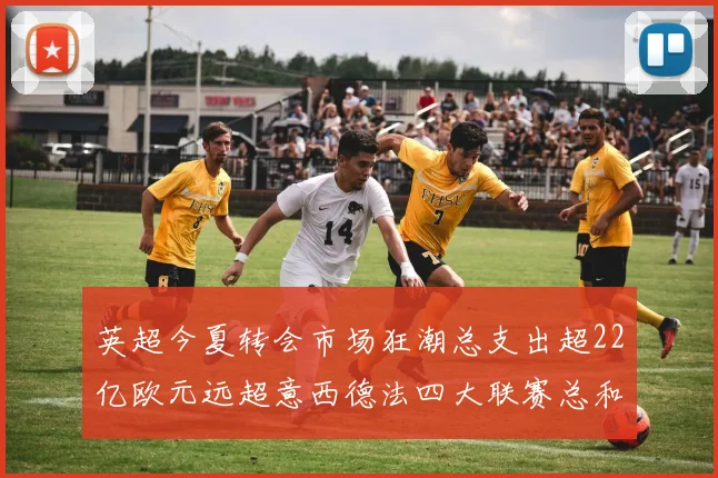 英超今夏转会市场狂潮总支出超22亿欧元远超意西德法四大联赛总和