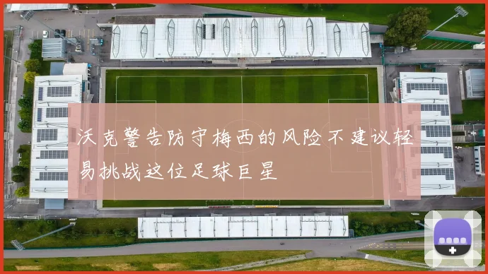 沃克警告防守梅西的风险不建议轻易挑战这位足球巨星